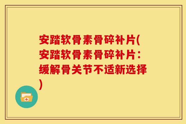 安踏软骨素骨碎补片(安踏软骨素骨碎补片：缓解骨关节不适新选择)