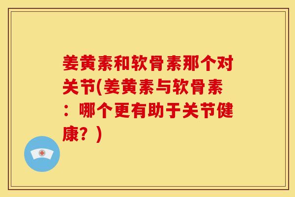 姜黄素和软骨素那个对关节(姜黄素与软骨素：哪个更有助于关节健康？)