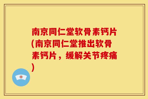 南京同仁堂软骨素钙片(南京同仁堂推出软骨素钙片，缓解关节疼痛)