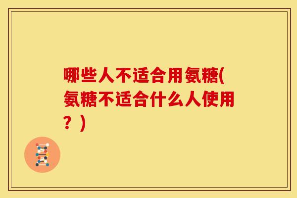哪些人不适合用氨糖(氨糖不适合什么人使用？)