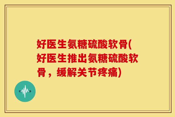 好医生氨糖硫酸软骨(好医生推出氨糖硫酸软骨，缓解关节疼痛)