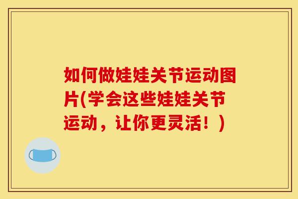 如何做娃娃关节运动图片(学会这些娃娃关节运动，让你更灵活！)