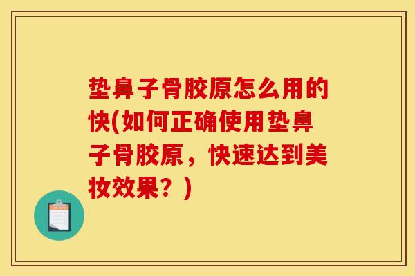 垫鼻子骨胶原怎么用的快(如何正确使用垫鼻子骨胶原，快速达到美妆效果？)