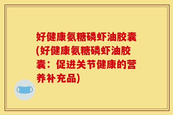 好健康氨糖磷虾油胶囊(好健康氨糖磷虾油胶囊：促进关节健康的营养补充品)