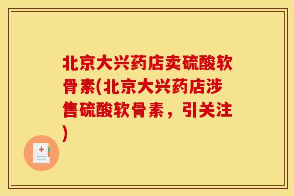 北京大兴药店卖硫酸软骨素(北京大兴药店涉售硫酸软骨素，引关注)