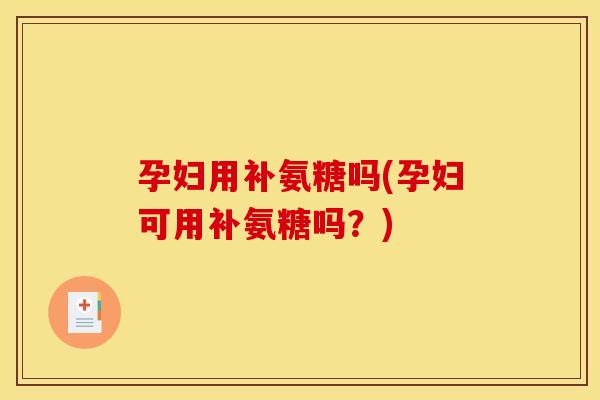 孕妇用补氨糖吗(孕妇可用补氨糖吗？)