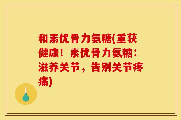 和素优骨力氨糖(重获健康！素优骨力氨糖：滋养关节，告别关节疼痛)