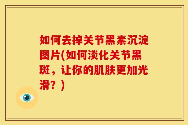 如何去掉关节黑素沉淀图片(如何淡化关节黑斑，让你的肌肤更加光滑？)