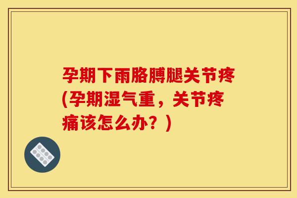 孕期下雨胳膊腿关节疼(孕期湿气重，关节疼痛该怎么办？)