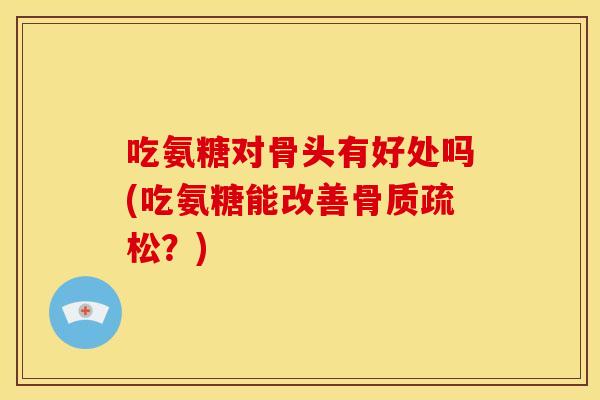 吃氨糖对骨头有好处吗(吃氨糖能改善骨质疏松？)