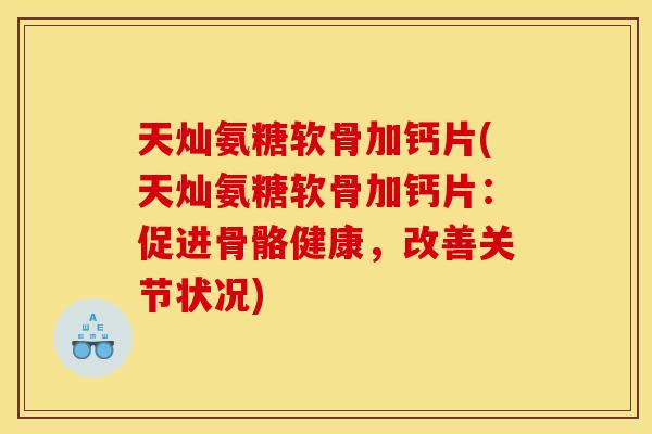 天灿氨糖软骨加钙片(天灿氨糖软骨加钙片：促进骨骼健康，改善关节状况)