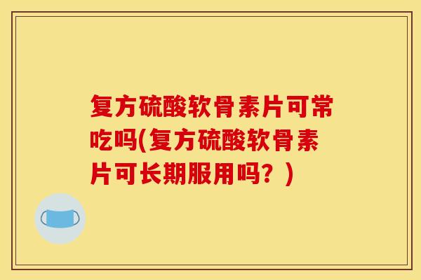 复方硫酸软骨素片可常吃吗(复方硫酸软骨素片可长期服用吗？)
