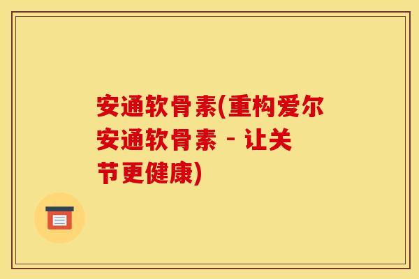 安通软骨素(重构爱尔安通软骨素 - 让关节更健康)