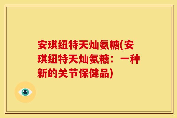 安琪纽特天灿氨糖(安琪纽特天灿氨糖：一种新的关节保健品)