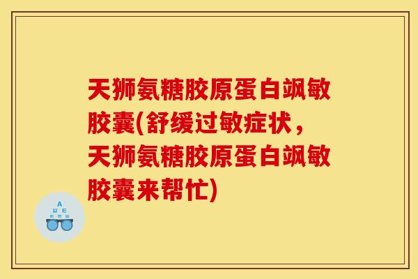 天狮氨糖胶原蛋白飒敏胶囊(舒缓过敏症状，天狮氨糖胶原蛋白飒敏胶囊来帮忙)