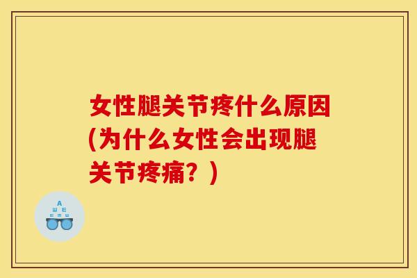 女性腿关节疼什么原因(为什么女性会出现腿关节疼痛？)