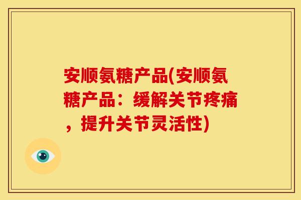 安顺氨糖产品(安顺氨糖产品：缓解关节疼痛，提升关节灵活性)