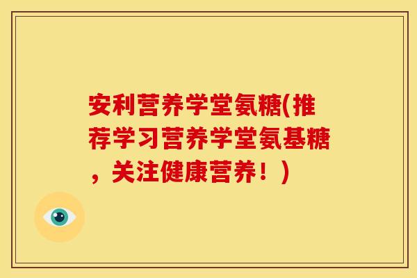 安利营养学堂氨糖(推荐学习营养学堂氨基糖，关注健康营养！)