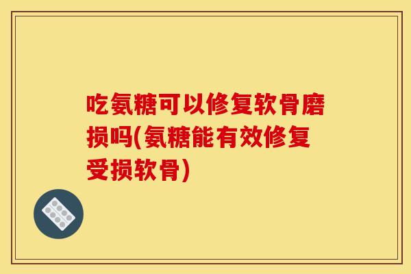 吃氨糖可以修复软骨磨损吗(氨糖能有效修复受损软骨)