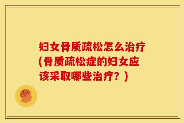 妇女骨质疏松怎么治疗(骨质疏松症的妇女应该采取哪些治疗？)