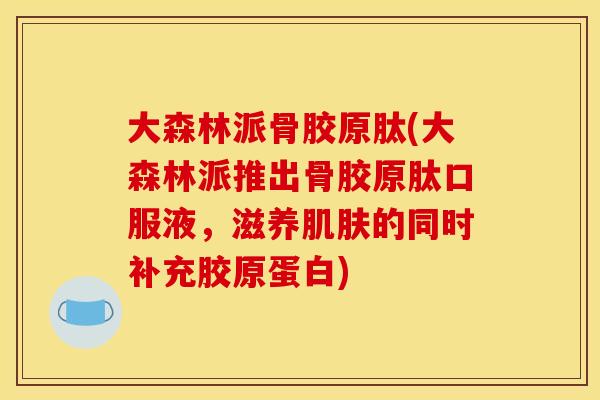 大森林派骨胶原肽(大森林派推出骨胶原肽口服液，滋养肌肤的同时补充胶原蛋白)