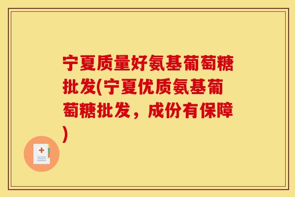 宁夏质量好氨基葡萄糖批发(宁夏优质氨基葡萄糖批发，成份有保障)