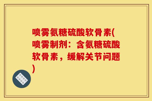 喷雾氨糖硫酸软骨素(喷雾制剂：含氨糖硫酸软骨素，缓解关节问题)