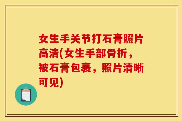 女生手关节打石膏照片高清(女生手部骨折，被石膏包裹，照片清晰可见)