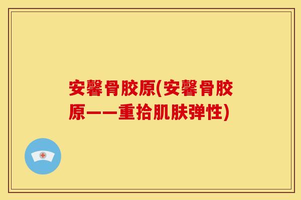 安馨骨胶原(安馨骨胶原——重拾肌肤弹性)