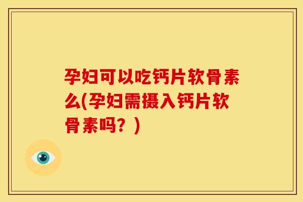 孕妇可以吃钙片软骨素么(孕妇需摄入钙片软骨素吗？)