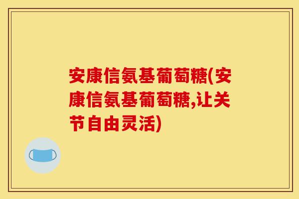 安康信氨基葡萄糖(安康信氨基葡萄糖,让关节自由灵活)