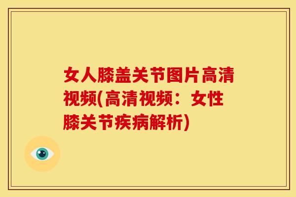 女人膝盖关节图片高清视频(高清视频：女性膝关节疾病解析)