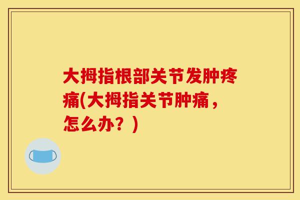 大拇指根部关节发肿疼痛(大拇指关节肿痛，怎么办？)-第1张图片-关节骑士