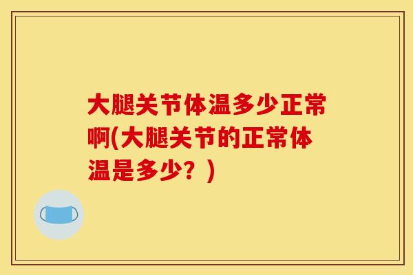 大腿关节体温多少正常啊(大腿关节的正常体温是多少？)