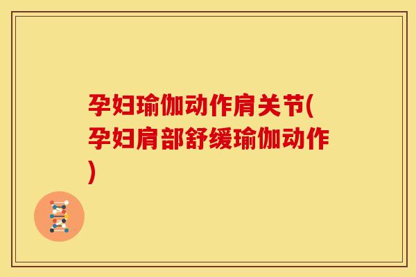 孕妇瑜伽动作肩关节(孕妇肩部舒缓瑜伽动作)