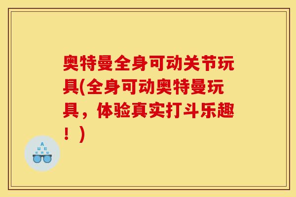 奥特曼全身可动关节玩具(全身可动奥特曼玩具，体验真实打斗乐趣！)