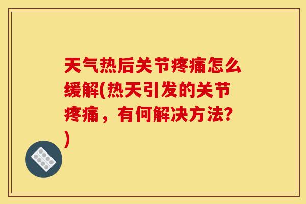 天气热后关节疼痛怎么缓解(热天引发的关节疼痛，有何解决方法？)