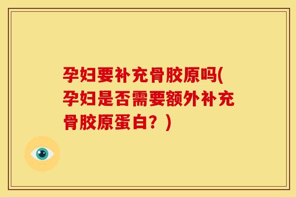 孕妇要补充骨胶原吗(孕妇是否需要额外补充骨胶原蛋白？)