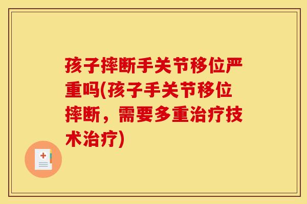孩子摔断手关节移位严重吗(孩子手关节移位摔断,需要多重治疗技术治疗)-第1张图片-关节骑士 孩子摔断手关节移位严重吗(孩子手关节移位摔断,需要多重治疗技术治疗)-第1张图片-关节骑士