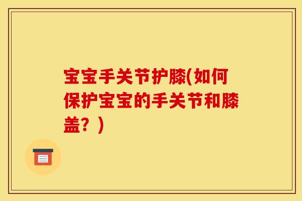 宝宝手关节护膝(如何保护宝宝的手关节和膝盖？)