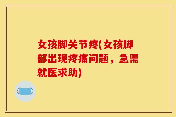 女孩脚关节疼(女孩脚部出现疼痛问题，急需就医求助)