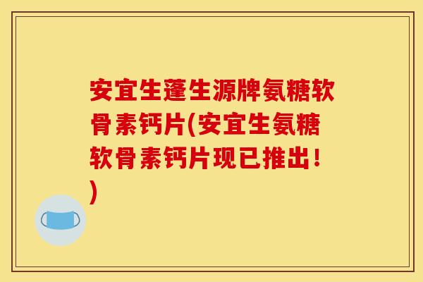 安宜生蓬生源牌氨糖软骨素钙片(安宜生氨糖软骨素钙片现已推出！)