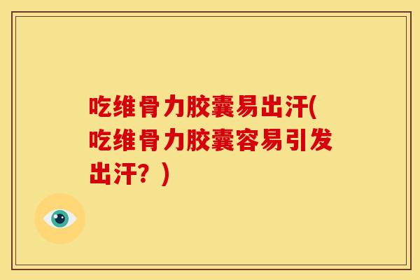 吃维骨力胶囊易出汗(吃维骨力胶囊容易引发出汗？)