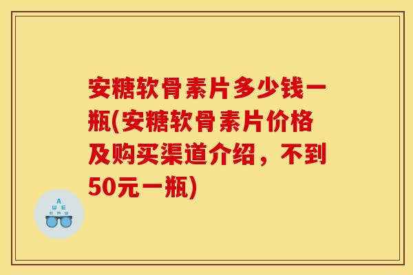 安糖软骨素片多少钱一瓶(安糖软骨素片价格及购买渠道介绍，不到50元一瓶)