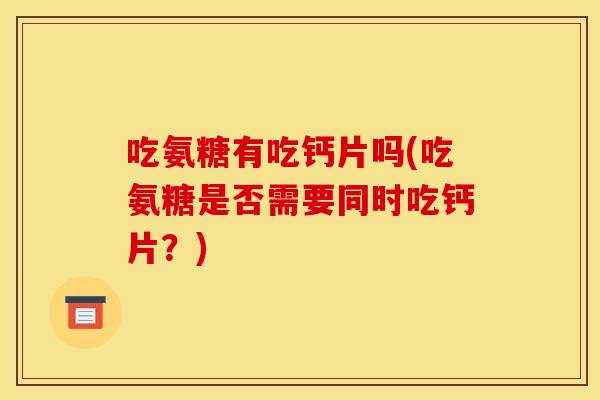 吃氨糖有吃钙片吗(吃氨糖是否需要同时吃钙片？)