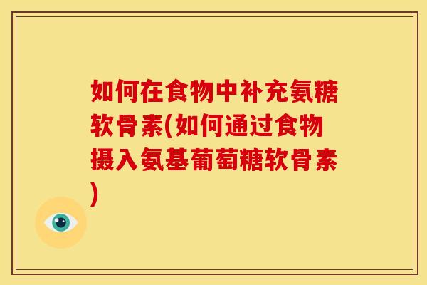 如何在食物中补充氨糖软骨素(如何通过食物摄入氨基葡萄糖软骨素)