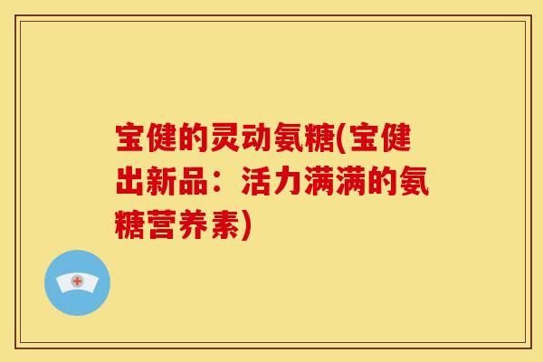 宝健的灵动氨糖(宝健出新品：活力满满的氨糖营养素)