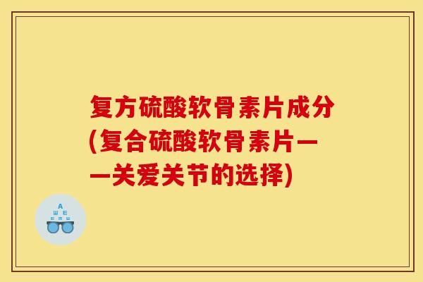 复方硫酸软骨素片成分(复合硫酸软骨素片——关爱关节的选择)