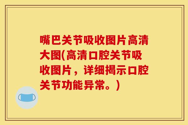 嘴巴关节吸收图片高清大图(高清口腔关节吸收图片，详细揭示口腔关节功能异常。)