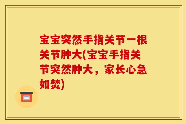 宝宝突然手指关节一根关节肿大(宝宝手指关节突然肿大，家长心急如焚)